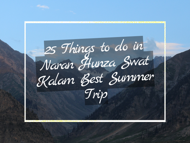 25 Things to do in Naran Hunza Swat Kalam Best Summer Trip